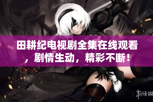 田耕纪电视剧全集在线观看，剧情生动，精彩不断！