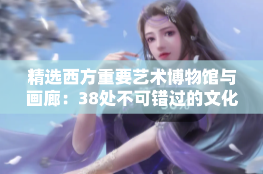 精选西方重要艺术博物馆与画廊：38处不可错过的文化之旅