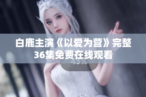 白鹿主演《以爱为营》完整36集免费在线观看
