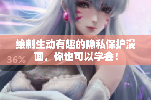 绘制生动有趣的隐私保护漫画，你也可以学会！