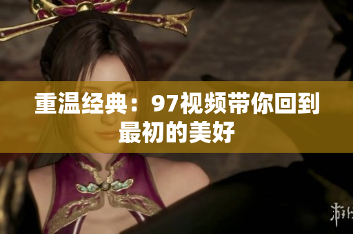 重温经典：97视频带你回到最初的美好
