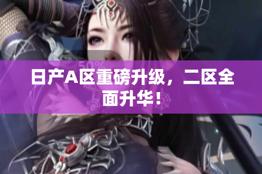 日产A区重磅升级，二区全面升华！