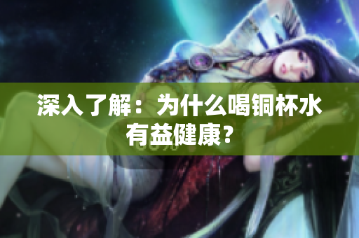 深入了解：为什么喝铜杯水有益健康？