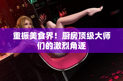 重振美食界！厨房顶级大师们的激烈角逐