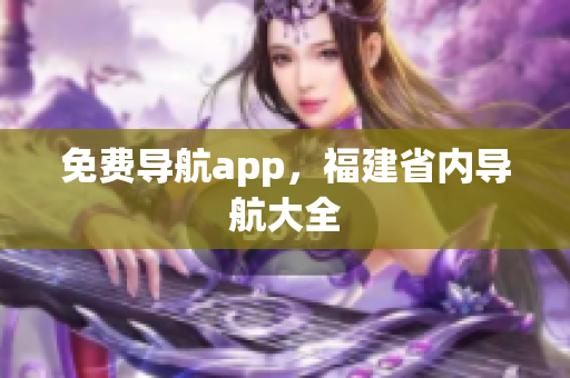 免费导航app，福建省内导航大全