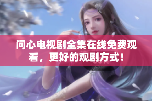 问心电视剧全集在线免费观看，更好的观剧方式！