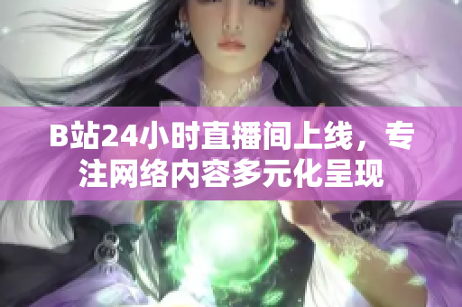 B站24小时直播间上线，专注网络内容多元化呈现