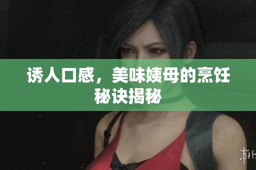 诱人口感，美味姨母的烹饪秘诀揭秘
