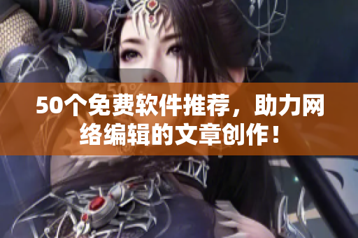 50个免费软件推荐，助力网络编辑的文章创作！