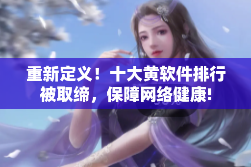 重新定义！十大黄软件排行被取缔，保障网络健康!