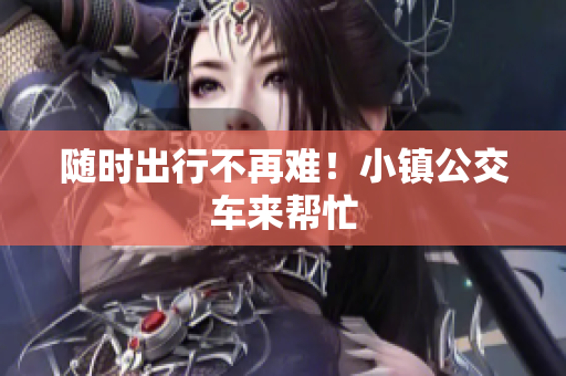 随时出行不再难！小镇公交车来帮忙