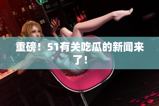 重磅！51有关吃瓜的新闻来了！