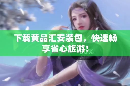 下载黄品汇安装包，快速畅享省心旅游！