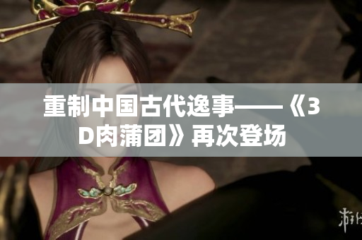 重制中国古代逸事——《3D肉蒲团》再次登场