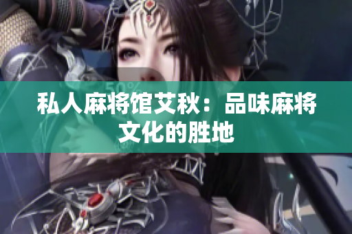 私人麻将馆艾秋：品味麻将文化的胜地