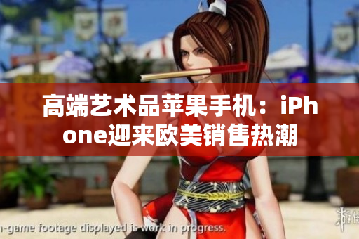 高端艺术品苹果手机：iPhone迎来欧美销售热潮
