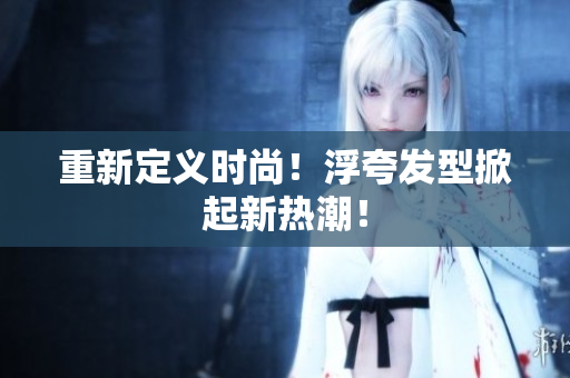 重新定义时尚！浮夸发型掀起新热潮！