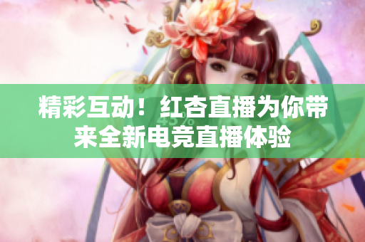 精彩互动！红杏直播为你带来全新电竞直播体验