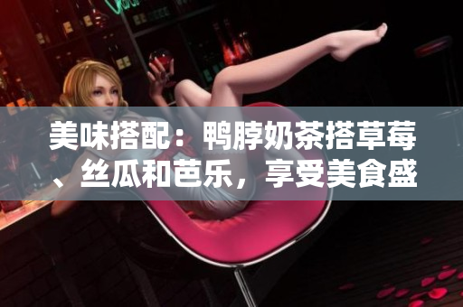美味搭配：鸭脖奶茶搭草莓、丝瓜和芭乐，享受美食盛宴！