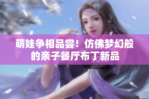 萌娃争相品尝！仿佛梦幻般的亲子餐厅布丁新品