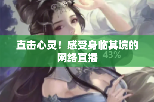 直击心灵！感受身临其境的网络直播