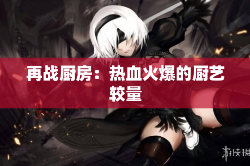 再战厨房：热血火爆的厨艺较量