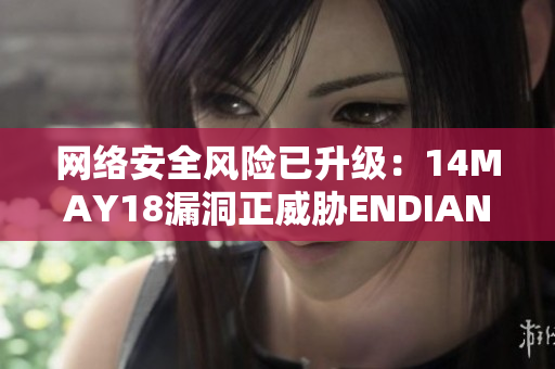 网络安全风险已升级：14MAY18漏洞正威胁ENDIAN6.0