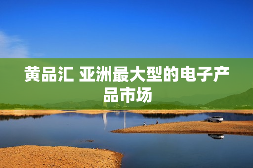 黄品汇 亚洲最大型的电子产品市场