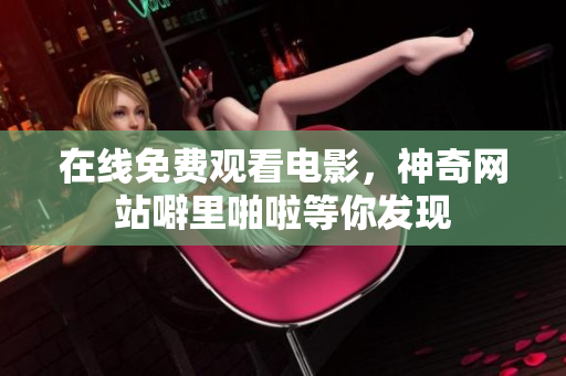 在线免费观看电影，神奇网站噼里啪啦等你发现