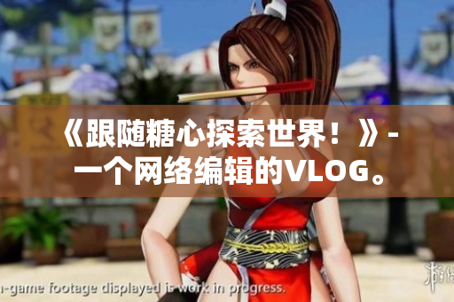《跟随糖心探索世界！》- 一个网络编辑的VLOG。