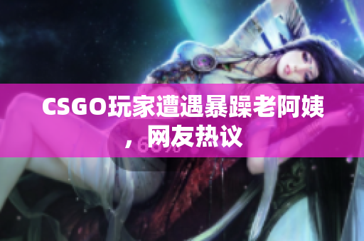 CSGO玩家遭遇暴躁老阿姨，网友热议