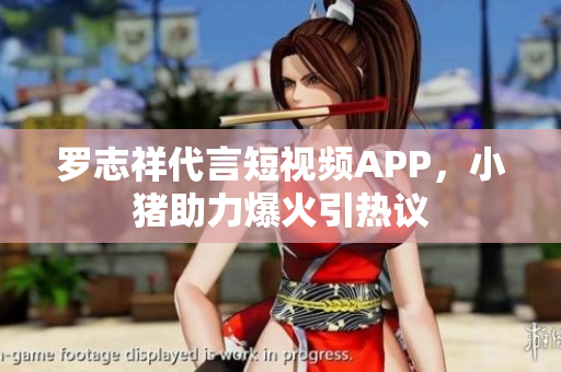 罗志祥代言短视频APP，小猪助力爆火引热议
