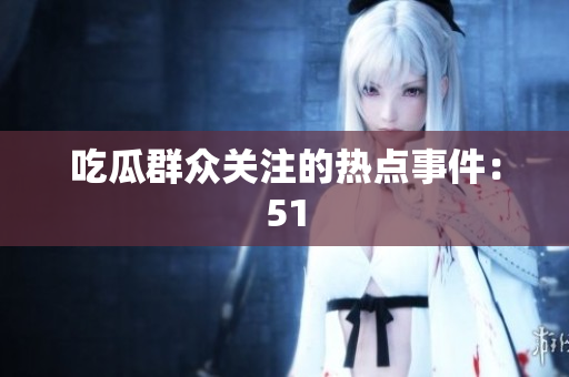 吃瓜群众关注的热点事件：51