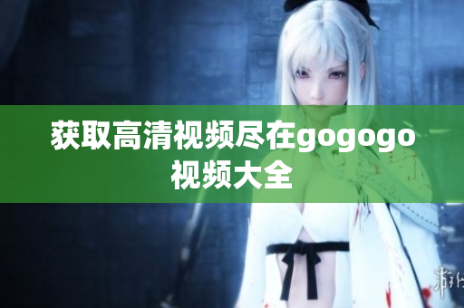 获取高清视频尽在gogogo视频大全