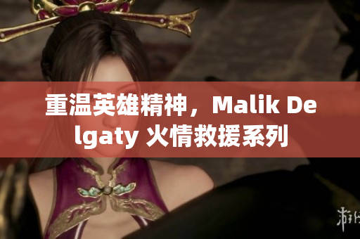 重温英雄精神，Malik Delgaty 火情救援系列