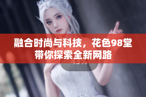 融合时尚与科技，花色98堂带你探索全新网路
