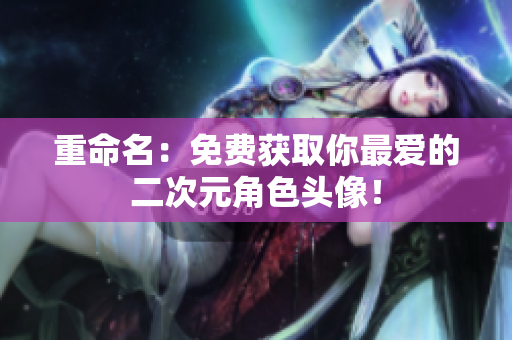 重命名：免费获取你最爱的二次元角色头像！