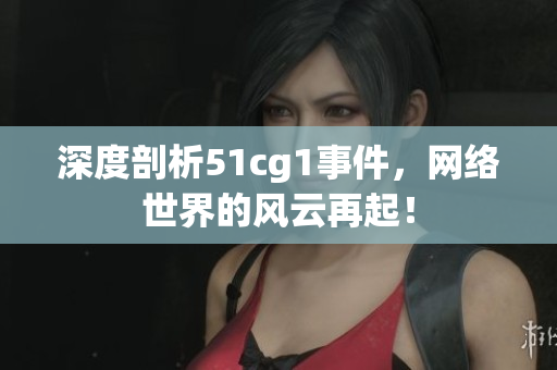 深度剖析51cg1事件，网络世界的风云再起！