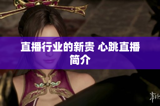 直播行业的新贵 心跳直播简介