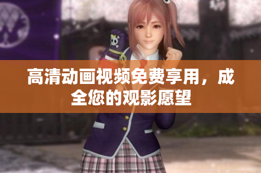 高清动画视频免费享用，成全您的观影愿望