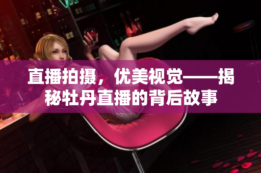 直播拍摄，优美视觉――揭秘牡丹直播的背后故事