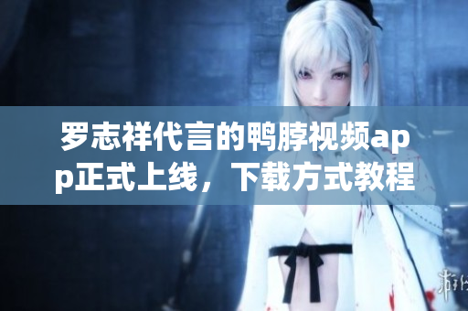 罗志祥代言的鸭脖视频app正式上线，下载方式教程大揭秘
