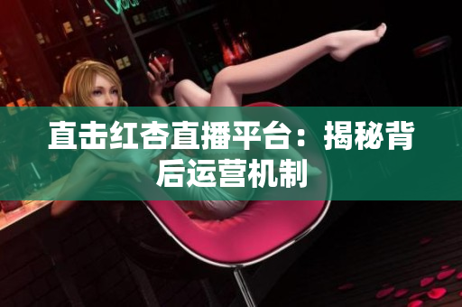 直击红杏直播平台：揭秘背后运营机制