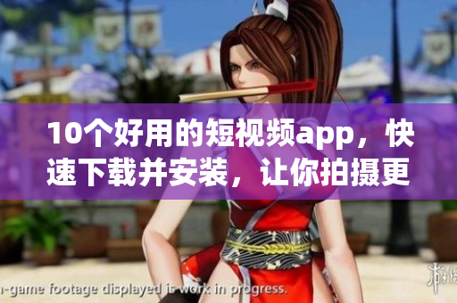 10个好用的短视频app，快速下载并安装，让你拍摄更有趣！