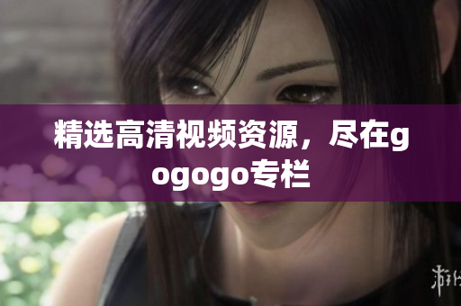 精选高清视频资源，尽在gogogo专栏