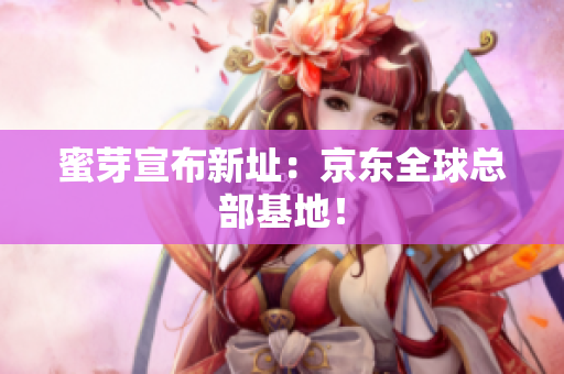 蜜芽宣布新址：京东全球总部基地！