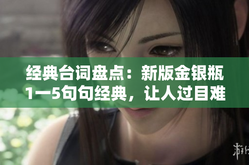 经典台词盘点：新版金银瓶1一5句句经典，让人过目难忘