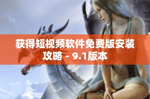 获得短视频软件免费版安装攻略 - 9.1版本