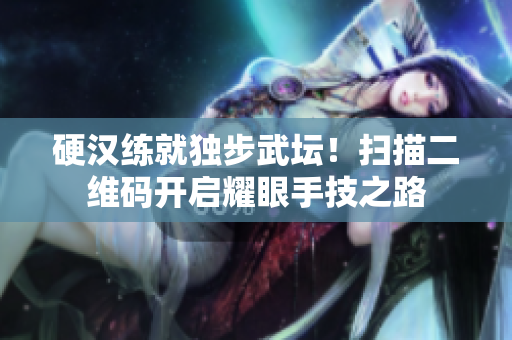 硬汉练就独步武坛！扫描二维码开启耀眼手技之路