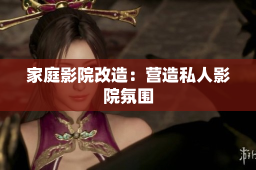 家庭影院改造：营造私人影院氛围
